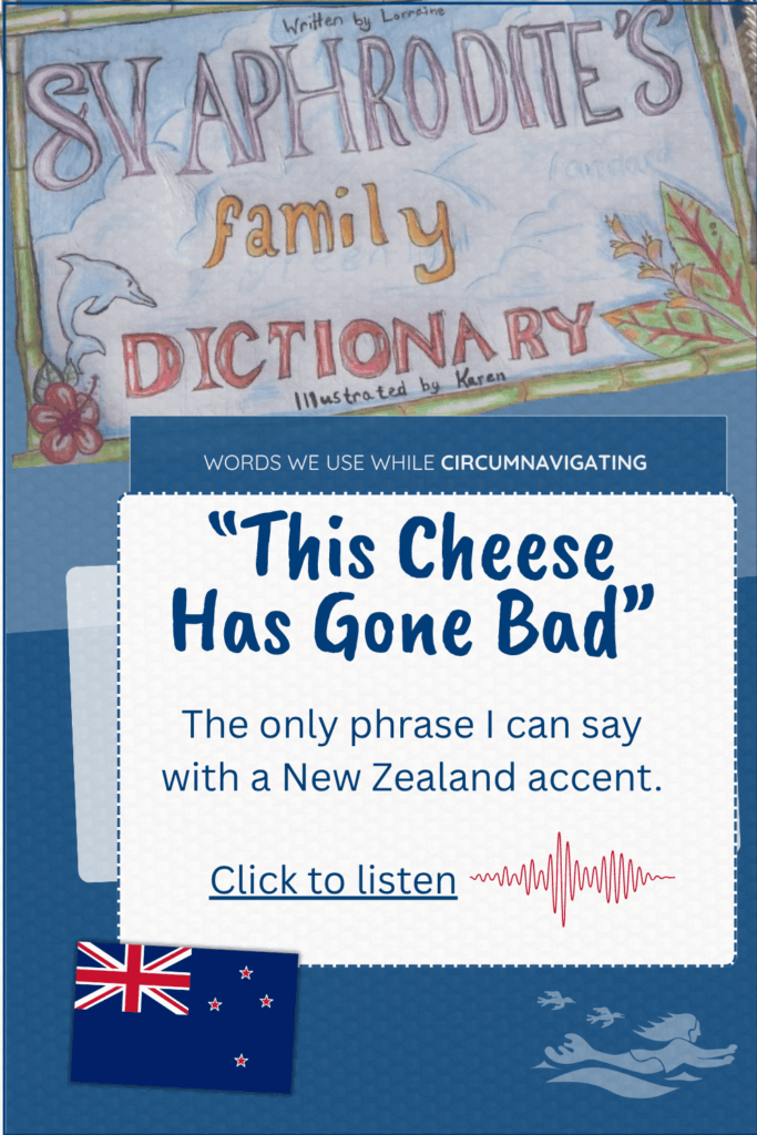 This Cheese Has Gone Bad is the only phrase I think I can say with a New Zealand accent and it is part of the SV Aphrodite Family Dictionary, with audio.